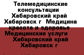 Телемедицинские консультации - Хабаровский край, Хабаровск г. Медицина, красота и здоровье » Медицинские услуги   . Хабаровский край,Хабаровск г.